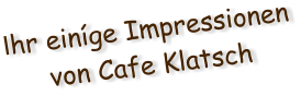 Ihr einge Impressionen von Cafe Klatsch